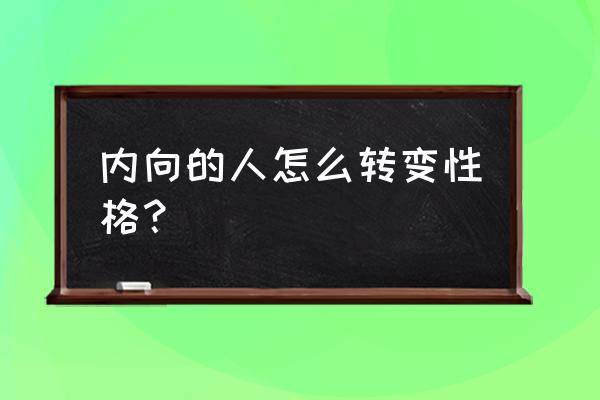 内向不敢说话的性格怎么改变 内向的人怎么转变性格？