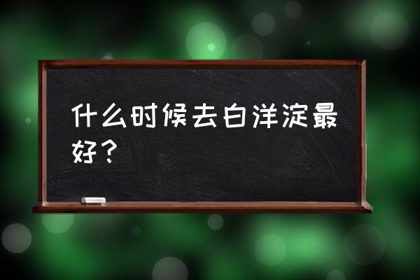 白洋淀景区门票多少钱 什么时候去白洋淀最好？