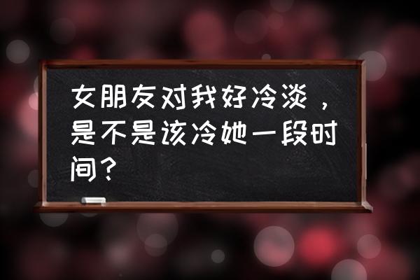 女朋友觉得自己被冷淡了怎么办 女朋友对我好冷淡，是不是该冷她一段时间？