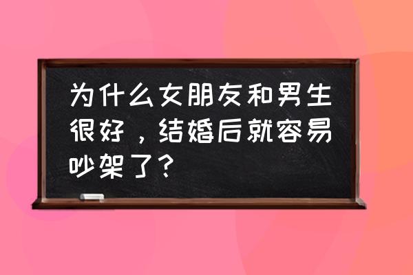 为什么和老公吵架后感情更好 为什么女朋友和男生很好，结婚后就容易吵架了？