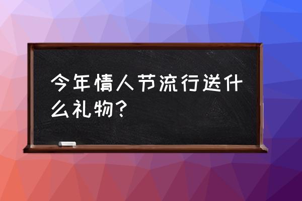 情人节哪些礼物最受欢迎 今年情人节流行送什么礼物？