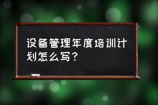 年度培训计划步骤 设备管理年度培训计划怎么写？