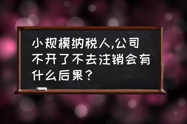 一般纳税人公司不注销有什么后果 小规模纳税人,公司不开了不去注销会有什么后果？