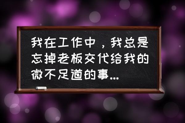 职场便利贴标签怎么撕 我在工作中，我总是忘掉老板交代给我的微不足道的事情，怎么破？