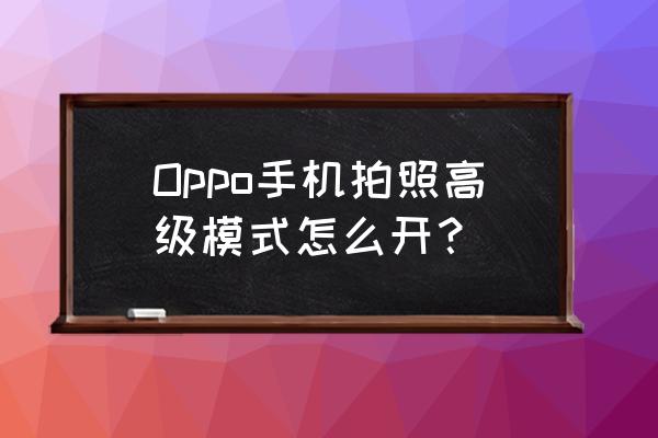 风景照怎么修出高级感 Oppo手机拍照高级模式怎么开？