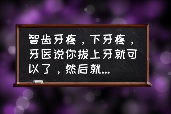 牙疼的厉害医生说不能拔怎么办 智齿牙疼，下牙疼，牙医说你拔上牙就可以了，然后就给我拔了这样可以吗？