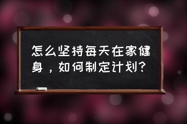 怎么激励自己坚持下去 怎么坚持每天在家健身，如何制定计划？