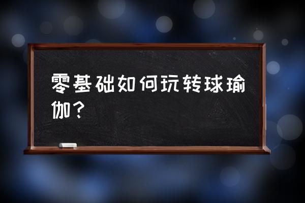 新手学瑜伽手把手教你 零基础如何玩转球瑜伽？