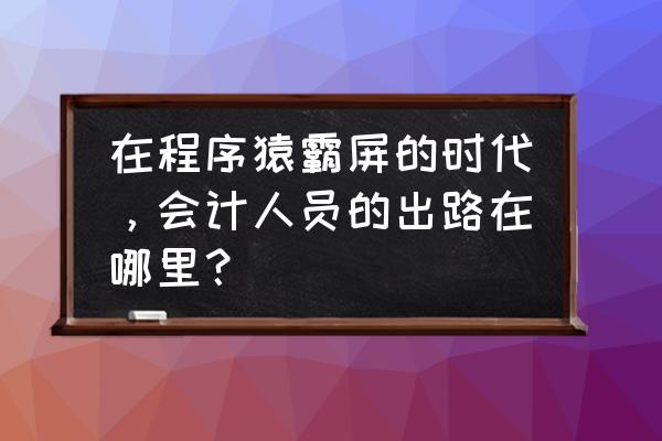 会计金融人员有哪些出路 在程序猿霸屏的时代，会计人员的出路在哪里？