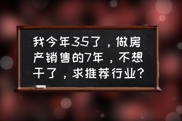 做什么方面的销售有利于自己创业 我今年35了，做房产销售的7年，不想干了，求推荐行业？