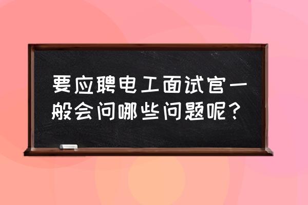 面试官一般会问哪些问题 要应聘电工面试官一般会问哪些问题呢？