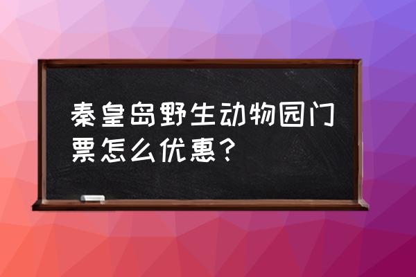 秦皇岛公交卡乘车便宜吗 秦皇岛野生动物园门票怎么优惠？