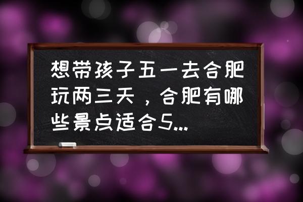 合肥好玩的地方排行榜欢乐岛 想带孩子五一去合肥玩两三天，合肥有哪些景点适合5岁孩子的？