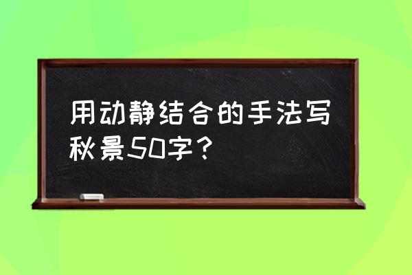 用动静结合的手法描写夏雨的句子 用动静结合的手法写秋景50字？