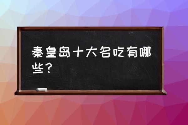 秦皇岛十大值得去的地方 秦皇岛十大名吃有哪些？