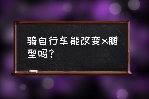 严重的x型腿怎么矫正 骑自行车能改变x腿型吗？