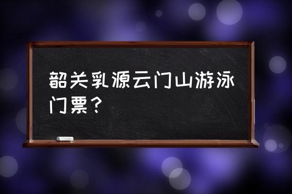 云门山水上乐园购票 韶关乳源云门山游泳门票？