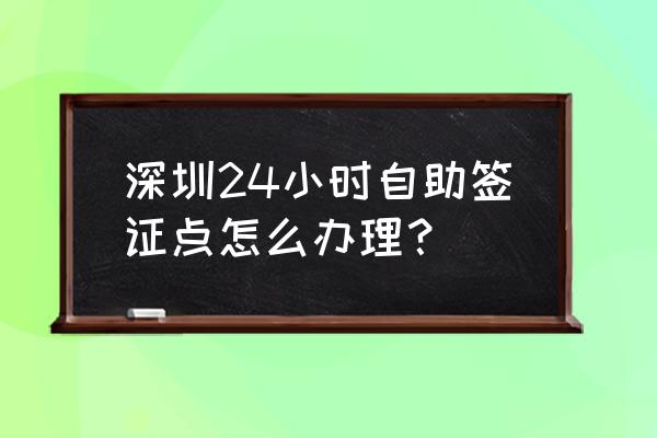 网上怎么预约办签证 深圳24小时自助签证点怎么办理？