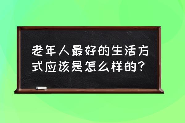 老年人怎样让自己睡眠好 老年人最好的生活方式应该是怎么样的？