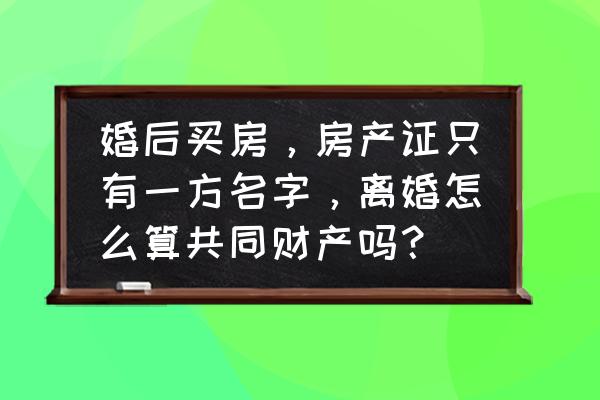 夫妻共同共有的房产是独立产权吗 婚后买房，房产证只有一方名字，离婚怎么算共同财产吗？