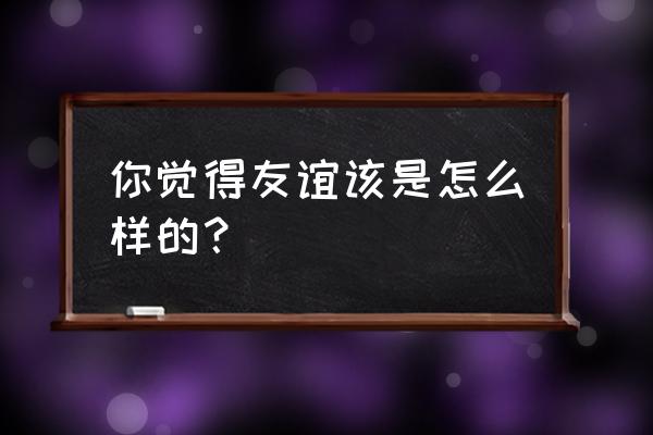 朋友之间最可贵的句子 你觉得友谊该是怎么样的？