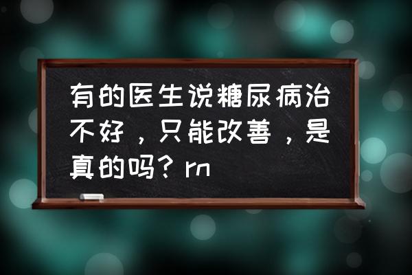 如何理解糖尿病本身并不可怕 有的医生说糖尿病治不好，只能改善，是真的吗？rn