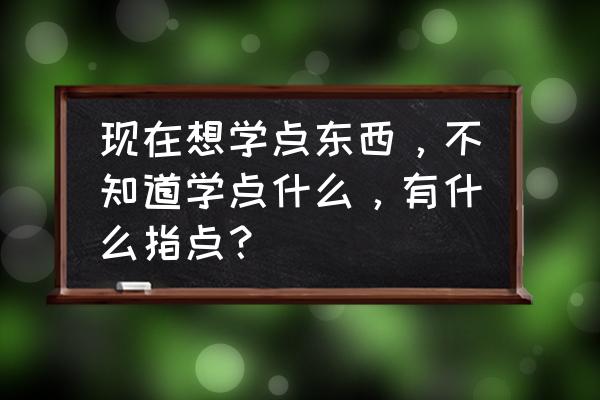 健康生活小知识一览表 现在想学点东西，不知道学点什么，有什么指点？