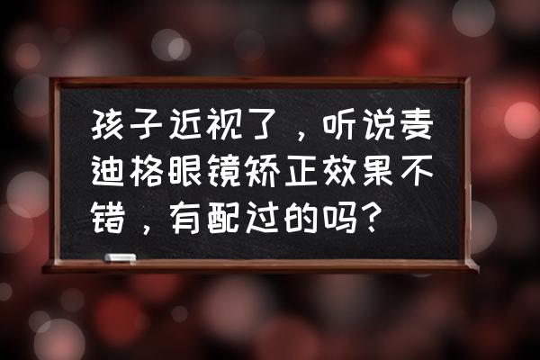 孩子眼睛近视厉害怎么办 孩子近视了，听说麦迪格眼镜矫正效果不错，有配过的吗？