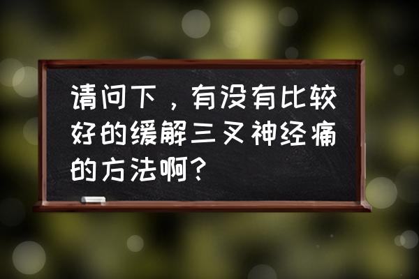 解除三叉神经痛的办法 请问下，有没有比较好的缓解三叉神经痛的方法啊？