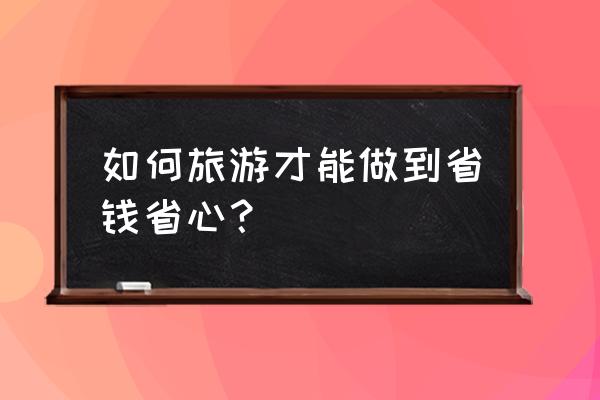 旅游便宜省钱攻略 如何旅游才能做到省钱省心？