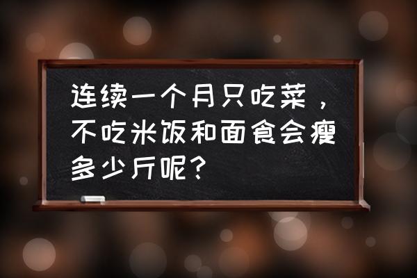 现在每天吃菜不吃米饭可以减肥吗 连续一个月只吃菜，不吃米饭和面食会瘦多少斤呢？