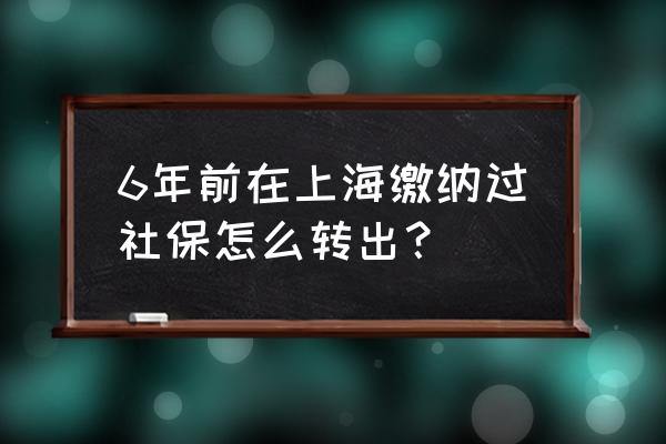 上海辞职后社保自己怎么交 6年前在上海缴纳过社保怎么转出？