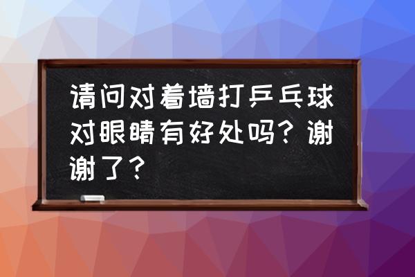 做什么户外运动对眼睛最好 请问对着墙打乒乓球对眼睛有好处吗？谢谢了？