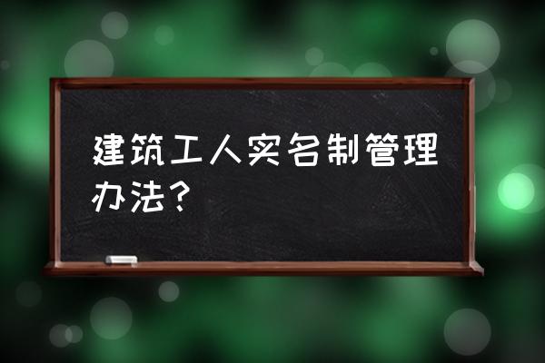 建筑工地劳务实名制管理培训 建筑工人实名制管理办法？