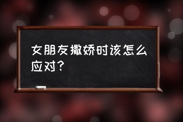 老婆高情商撒娇 女朋友撒娇时该怎么应对？