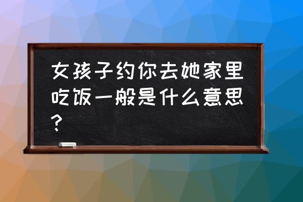 男人约异性吃饭的真实目的是 女孩子约你去她家里吃饭一般是什么意思？