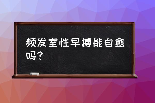 如何判断多源性室性早搏 频发室性早搏能自愈吗？