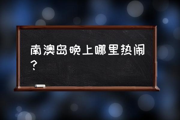 南澳小吃一条街 南澳岛晚上哪里热闹？