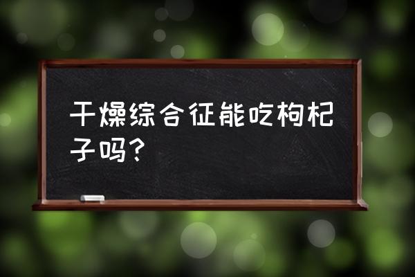 枸杞治口干最简单的偏方 干燥综合征能吃枸杞子吗？