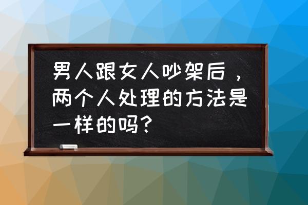 吵架后老公正确道歉的方法 男人跟女人吵架后，两个人处理的方法是一样的吗？