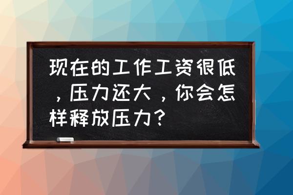 想换工作的有什么建议 现在的工作工资很低，压力还大，你会怎样释放压力？