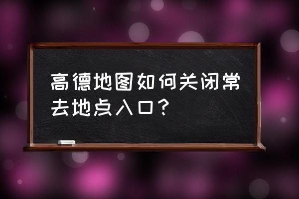 高德怎么调成景区地图 高德地图如何关闭常去地点入口？