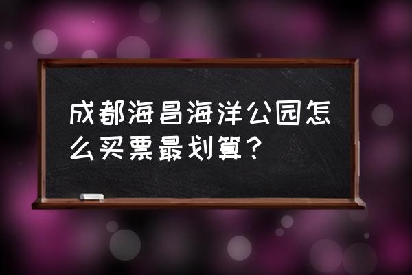 成都海昌极地海洋世界门票多少钱 成都海昌海洋公园怎么买票最划算？