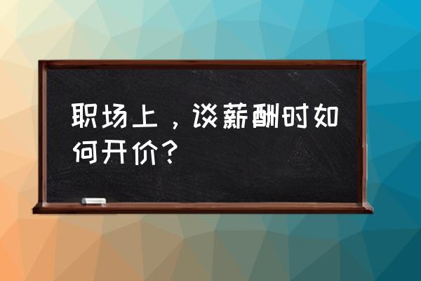 民营企业薪酬5000-8000怎么谈 职场上，谈薪酬时如何开价？