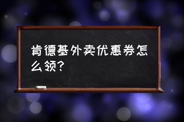 肯德基外卖优惠券怎么拿 肯德基外卖优惠券怎么领？