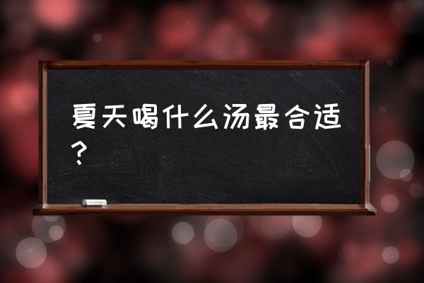 中医说夏天应该吃什么 夏天喝什么汤最合适？