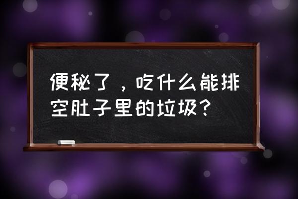 三招轻松缓解便秘 便秘了，吃什么能排空肚子里的垃圾？