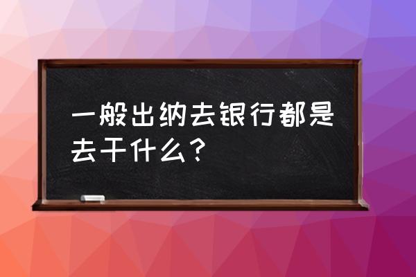 出纳日常要完成哪些工作 一般出纳去银行都是去干什么？