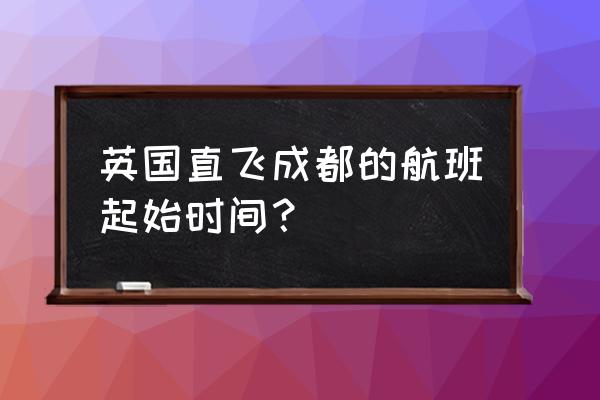 现在去英国留学的航班有哪些 英国直飞成都的航班起始时间？