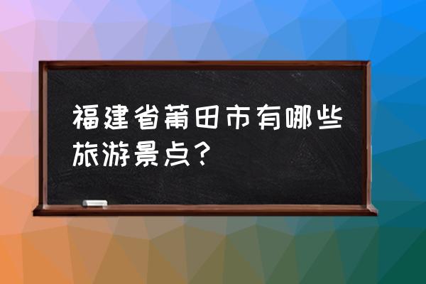 莆田好玩的旅游景点排名前十 福建省莆田市有哪些旅游景点？